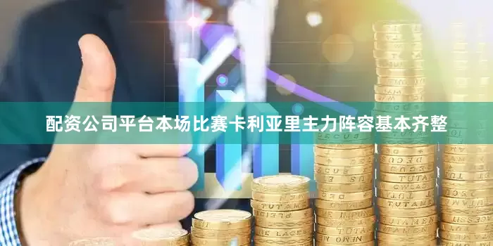 配资公司平台本场比赛卡利亚里主力阵容基本齐整
