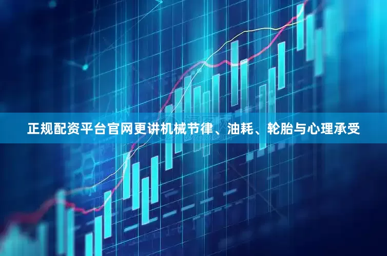 正规配资平台官网更讲机械节律、油耗、轮胎与心理承受