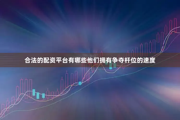 合法的配资平台有哪些他们拥有争夺杆位的速度