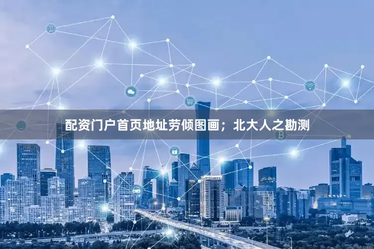 配资门户首页地址劳倾图画；北大人之勘测