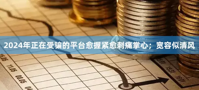 2024年正在受骗的平台愈握紧愈刺痛掌心;宽容似清风